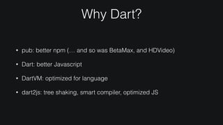 Why Dart?
• pub: better npm (… and so was BetaMax, and HDVideo)
• Dart: better Javascript
• DartVM: optimized for language
• dart2js: tree shaking, smart compiler, optimized JS
 