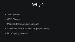 Why?
• The Standard.
• OOP: Classes.
• Modules: Standards coming ﬁnally.
• All features work in all other languages mostly.
• Node’s going there too.
 