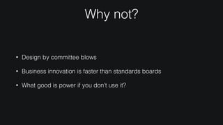 Why not?
• Design by committee blows
• Business innovation is faster than standards boards
• What good is power if you don’t use it?
 