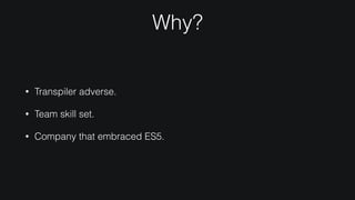 Why?
• Transpiler adverse.
• Team skill set.
• Company that embraced ES5.
 