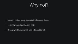 Why not?
• Newer, better languages & tooling out there.
• … including JavaScript. ES6.
• If you want functional, use ClojureScript.
 