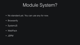 Module System?
• No standard yet. You can use any for now.
• Browserify
• SystemJS
• WebPack
• JSPM
 