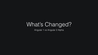 What’s Changed?
Angular 1 vs Angular 2 Alpha
 