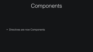 Components
• Directives are now Components
 