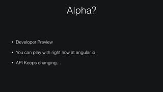 Alpha?
• Developer Preview
• You can play with right now at angular.io
• API Keeps changing…
 