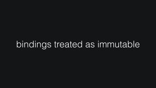 bindings treated as immutable
 