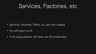 Services, Factories, etc
• Services, Factories, Filters, etc. are now classes
• You still inject via DI
• if not using classes, still have new DI functionality
 