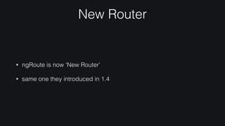 New Router
• ngRoute is now ‘New Router’
• same one they introduced in 1.4
 