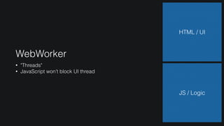 WebWorker
• "Threads"
• JavaScript won’t block UI thread
HTML / UI
JS / Logic
 