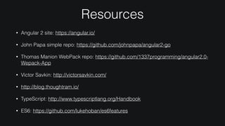 Resources
• Angular 2 site: https://angular.io/
• John Papa simple repo: https://github.com/johnpapa/angular2-go
• Thomas Manion WebPack repo: https://github.com/1337programming/angular2.0-
Wepack-App
• Victor Savkin: http://victorsavkin.com/
• http://blog.thoughtram.io/
• TypeScript: http://www.typescriptlang.org/Handbook
• ES6: https://github.com/lukehoban/es6features
 