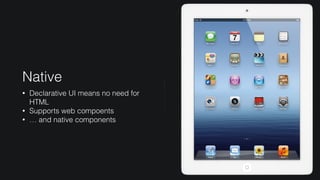 Native
• Declarative UI means no need for
HTML
• Supports web compoents
• … and native components
 