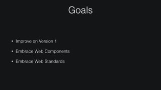 Goals
• Improve on Version 1
• Embrace Web Components
• Embrace Web Standards
 