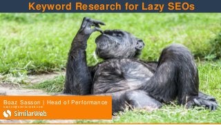 Boaz Sasson | Head of Performance
s a s s o n@ s i m i l a r w eb .c o m
Keyword Research for Lazy SEOs
 