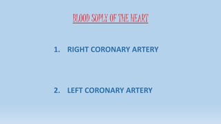 BLOOD SUPLY OF THE HEART
1. RIGHT CORONARY ARTERY
2. LEFT CORONARY ARTERY
 