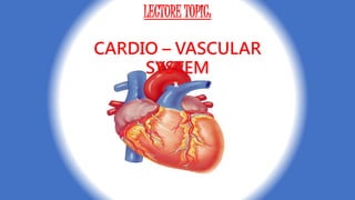 LECTURE TOPIC:
CARDIO – VASCULAR
SYSTEM
 