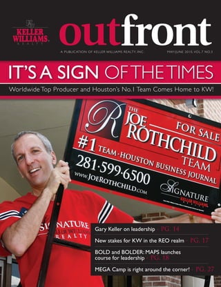 A PUBLIC ATION OF KE L L E R WI L L I AM S R E ALT Y, I N C .   M AY /J U N E 201 0 , VO L. 7 NO. 3




IT’S A SIGN OF THE TIMES
Worldwide Top Producer and Houston’s No.1 Team Comes Home to KW!




                                         Gary Keller on leadership - PG. 14
                                         New stakes for KW in the REO realm - PG. 17
                                         BOLD and BOLDER: MAPS launches
                                         course for leadership - PG. 18
                                         MEGA Camp is right around the corner! - PG. 27
 