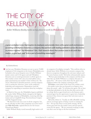 THE CITy OF
      KELLER(Ly) LOVE
       Keller Williams Realty ranks as top place to work in Philadelphia




     A great workplace is one that inspires its employees and provides them with a great work environment,
     according to Workplace Dynamics, a company that partners with leading publishers across the country
     to produce regional “Top Workplaces” lists. Their research shows that workers want to do work that
     matters, to give back, and “to be a part of something meaningful.”




      By Celesta Brown

     Late last year, Workplace Dynamics set out to survey 76,000         six	categories	of	workplace	strengths.	“This	confirms	what	we	
     employees of 163 companies in the Greater Philadelphia area.        already knew: Keller Williams is an awesome company that
     Included in the survey footprint were 22 Keller Williams            deserves recognition throughout the real estate industry and
     market centers and 2,122 agents and staff. Workplace                the entire business world,” McCarthy enthusiastically reports.
     Dynamics sent an email questionnaire to all the agents in              “We have great leadership in this company and they mean
     those market centers with a kw.com email address and a              what they say: Keller Williams is a company that puts its
     paper	questionnaire	was	mailed	to	those	without	one.	The	           agents	first.”		The	survey	results	show	that	the	agents	and	
     survey, which had 25 detailed questions, covered categories         employees believe the company is doing just that.
     such as satisfaction, direction, career, work conditions,              Ed Fordyce, team leader of the Exton (Pa.) market center
     leadership and compensation. Respondents rated the                  – the market center that was featured in an Inquirer story
     company by responding to statements about key workplace             about the award – adds, “It's all about the agents. We are here
     issues.                                                             to develop individuals to be the best that they can be with
        In March of this year, the Philadelphia Inquirer published       no ceiling. Both an agent brand-new to the business and a
     the results: Keller Williams Realty emerged as the highest-         seasoned agent has the opportunity to grow into a leadership
     ranked large company in Philadelphia, trouncing other big           position if they choose to or grow their real estate team to
     names such as Campbell’s Soup, Pricewaterhouse Coopers              great heights.”
     and	The	Vanguard	Group.                                                McCarthy chimes in. “Locally, we offer affordable training
        “We don’t know the exact score in all the categories, but        and we encourage agents to bring a recruit to training for
     we are told that we blew other companies out of the water!”         free.” He says that there’s no for-profit training. All the
     says Mike McCarthy, regional director for the Greater               money goes back into the market center and into special
     Pennsylvania Region.                                                events for the agents. “We are constantly working to make
        Keller Williams Realty scored unusually high marks in all        sure their costs are kept to the bare minimum.”




22       outfront                                   Second Quar ter 2011 • vol. 8 no. 2                      Keller Williams Realty
 
