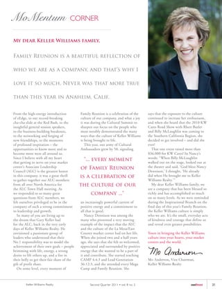 My dear Keller Williams family,


Family Reunion is a beautiful reflection of

who we are as a company, and that’s why I

love it so much. Never was that more true

than this year in Anaheim, Calif.


From the high-energy introduction            Family Reunion is a celebration of the      says that the exposure to the culture
of eEdge, to our record-breaking             culture of our company, and what a joy      continued to increase her enthusiasm,
cha-cha slide at the Red Bash, to the        it was during the Cultural Summit to        and when she heard that the 2010 KW
insightful general session speakers,         sharpen our focus on the people who         Cares Road Show with Rhett Butler
to the business-building breakouts,          most notably demonstrated the many          and Billy McLaughlin was coming to
to the networking and forging of             ways that the culture of Keller Williams    the Southern California Region, she
new friendships, to the moments              is being brought to life.                   decided to get involved – and did she
of profound inspiration – the                   This year, our army of Cultural          ever!
opportunities to know more and to            Ambassadors grew by 58, signaling              That one event raised more than
become more were all around us.                                                          $36,000 for KW Cares! In Nancy’s
                                                                                         words: “When Billy McLaughlin
Since I believe with all my heart
that getting to serve on your market
                                               "... every moment                         walked out on the stage, looked out at
center’s Associate Leadership                of Family Reunion                           the theater and said, ‘God bless Nancy
Council (ALC) is the greatest honor                                                      Dennison,’ I thought, ‘He already
in this company, it was a great thrill       is a celebration of                         did when He brought me to Keller
to gather together our ALC members                                                       Williams Realty.’”
from all over North America for              the culture of our                             My dear Keller Williams family, we
the ALC Town Hall meeting. As                                                            are a company that has been blessed so
we responded to so many great                      company ..."                          richly and has accomplished so much
questions from ALC members, we                                                           on so many levels. As we were reminded
felt ourselves privileged to be in the       an increasingly powerful current of         during the Inspirational Brunch on the
company of such a strong commitment          positive energy and a commitment to         final day of this year’s Family Reunion,
to leadership and growth.                    all that is good.                           the Keller Williams culture is simply
   So many of you are living up to              Nancy Dennison was among the             who we are. It’s the small, everyday acts
the dream that Gary Keller had               many who presented a very moving            of kindness and courage that define us
for the ALC, back in the very early          example of the impact that the ALC          and reveal even greater possibilities.
days of Keller Williams Realty. He           and the culture of the La Mesa/East
envisioned a passionate group of             County market center had on her life.       Yours in bringing the Keller Williams
leaders who understood that their            When she joined two and a half years        culture into your hearts, your market
No.1 responsibility was to model the         ago, she says that she felt so welcomed,    centers and the world.
achievement of their own goals – people      appreciated and surrounded by positive
brimming with life, energy, a strong         energy that she wanted to be a part of
desire to lift others up, and a fire in      it and contribute. She started teaching
their belly to get their fair share of the   CAMP 4:4:3 and Lead Generation              Mo Anderson, Vice Chairman,
gift of profit share.                        36:12:3, and she attended every Mega        Keller Williams Realty
   On some level, every moment of            Camp and Family Reunion. She



        Keller Williams Realty                     Second Quar ter 2011 • vol. 8 no. 2                                outfront       31
 