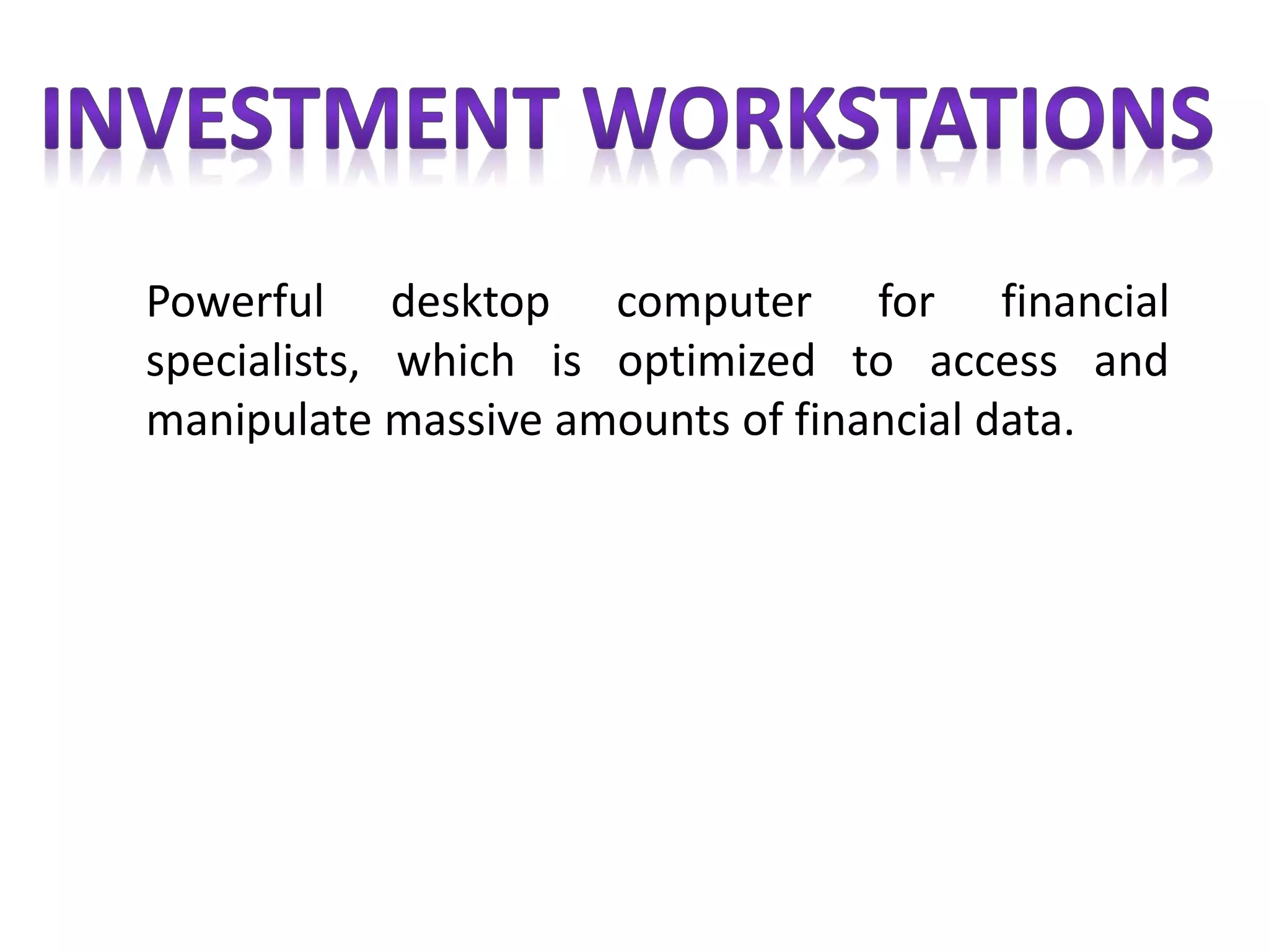 Powerful desktop computer for financial
specialists, which is optimized to access and
manipulate massive amounts of financial data.
 