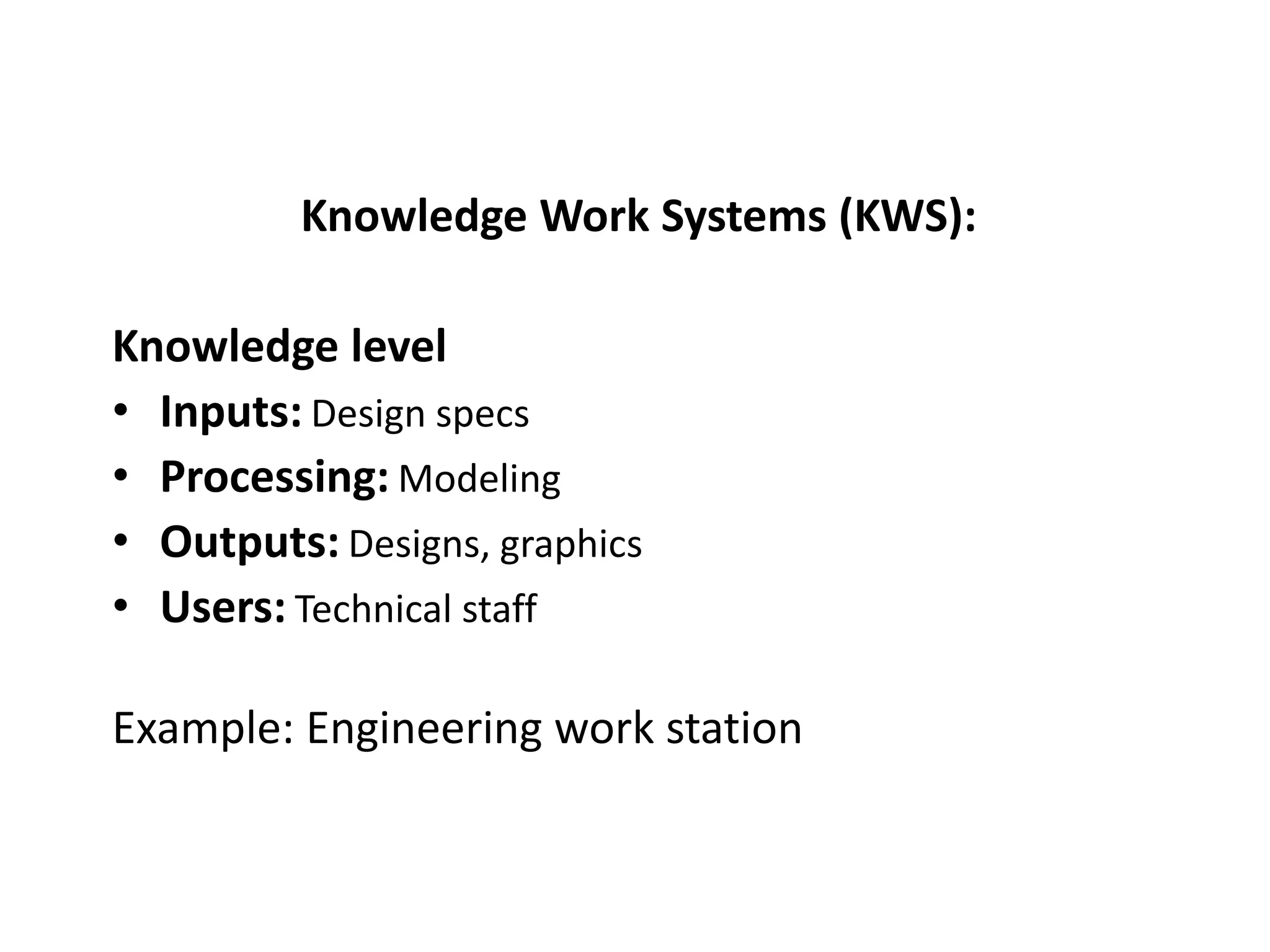 Knowledge Work Systems (KWS):
Knowledge level
• Inputs: Design specs
• Processing: Modeling
• Outputs: Designs, graphics
• Users: Technical staff
Example: Engineering work station
 