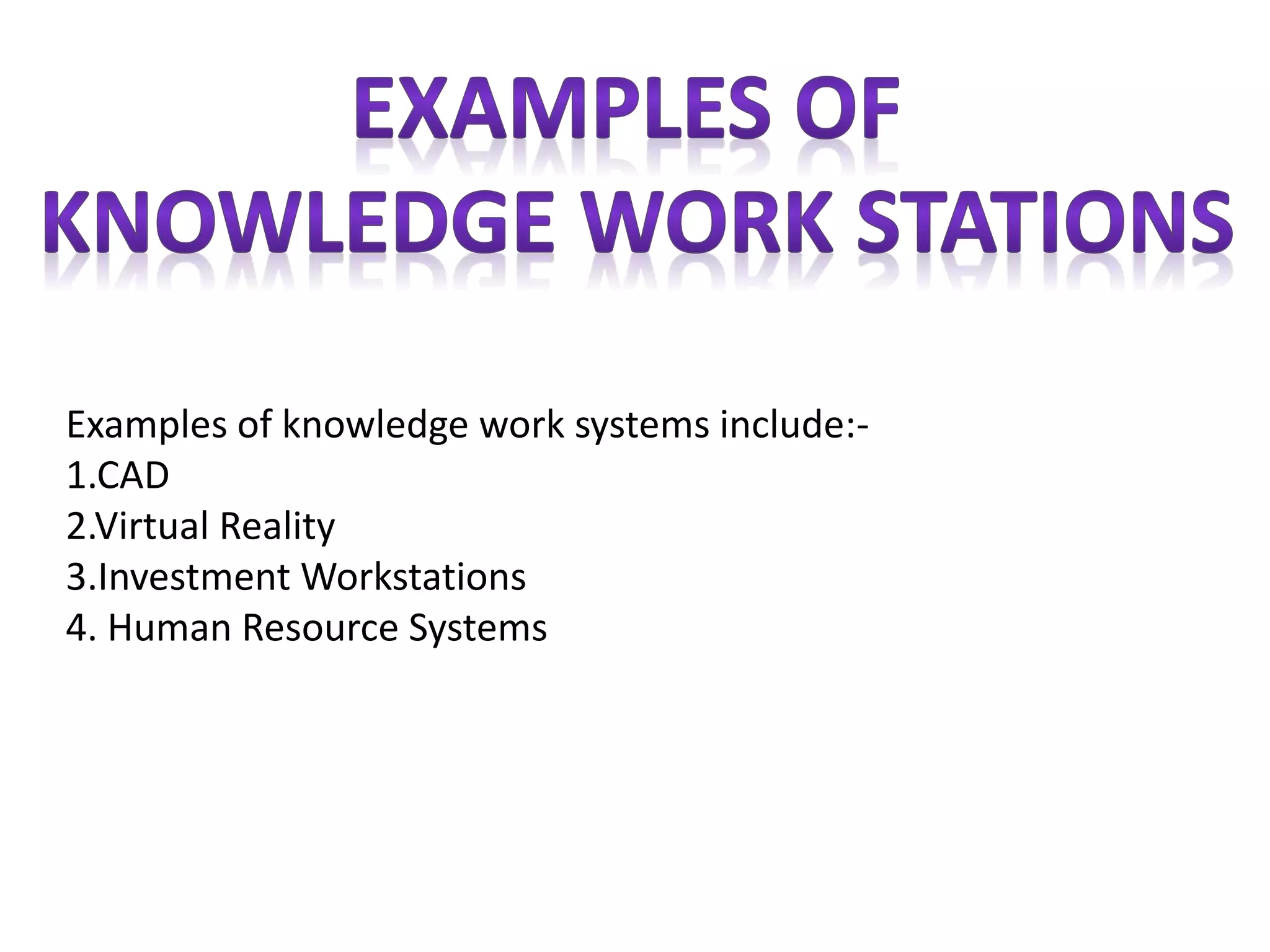 Examples of knowledge work systems include:-
1.CAD
2.Virtual Reality
3.Investment Workstations
4. Human Resource Systems
 