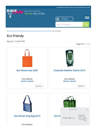 Promotional Products, Items and Corporate Business Gifts
Home : Buy Eco friendly promotional products online in Sydney : Eco Friendy
Details »
Non Woven tote G287
Orso Collection
Ask for a Quote
Details »
Corporate Weather Station G313
Orso Collection
Ask for a Quote
Non Woven Sling Bag G415
Orso Collection
Non Woven Shopping Bag G416
Orso Collection
Eco Friendy
Results 1 to 60 of 90
Page No:  1  | 2
get your name on...
Free Call 1800 433 888
0 items
Search Products
Chat with us
zendesk chat
 