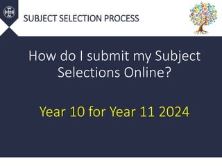 SUBJECT SELECTION PROCESS
How do I submit my Subject
Selections Online?
Year 10 for Year 11 2024
 