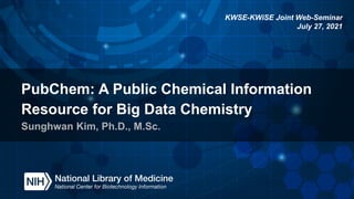 PubChem: A Public Chemical Information
Resource for Big Data Chemistry
Sunghwan Kim, Ph.D., M.Sc.
KWSE-KWiSE Joint Web-Seminar
July 27, 2021
 
