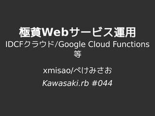 極貧Webサービス運用
IDCFクラウド/Google Cloud Functions
等
xmisao/ぺけみさお
Kawasaki.rb #044
 