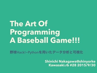 The Art Of
Programming
A Baseball Game!!!
野球Hack!~Pythonを用いたデータ分析と可視化
Shinichi Nakagawa@shinyorke
Kawasaki.rb #28 2015/9/30
 