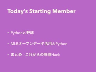 Today’s Starting Member
• Pythonと野球
• MLBオープンデータ活用とPython
• まとめ - これからの野球Hack
 