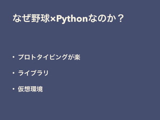 なぜ野球×Pythonなのか？
• プロトタイピングが楽
• ライブラリ
• 仮想環境
 