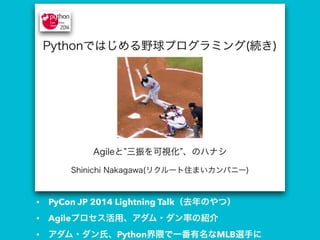 • PyCon JP 2014 Lightning Talk（去年のやつ）
• Agileプロセス活用、アダム・ダン率の紹介
• アダム・ダン氏、Python界隈で一番有名なMLB選手に
 