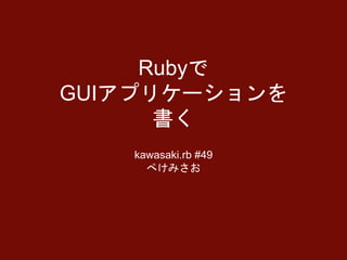 Rubyで
GUIアプリケーションを
書く
kawasaki.rb #49
ぺけみさお
 