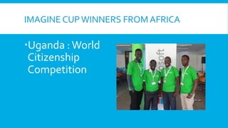 IMAGINE	
  CUP	
  WINNERS	
  FROM	
  AFRICA	
  

  Uganda	
  :	
  World	
  
Citizenship	
  
Competition	
  

 