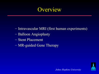 Johns Hopkins University
OverviewOverview
– Intravascular MRI (first human experiments)Intravascular MRI (first human experiments)
– Balloon AngioplastyBalloon Angioplasty
– Stent PlacementStent Placement
– MR-guided Gene TherapyMR-guided Gene Therapy
 