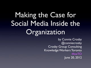 Making the Case for
Social Media Inside the
     Organization
                    by Connie Crosby
                      @conniecrosby
             Crosby Group Consulting
           Knowledge Workers Toronto
                              #kwTO
                        June 20, 2012
 