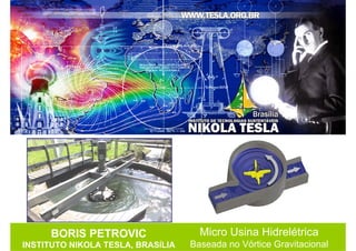 BORIS PETROVIC
INSTITUTO NIKOLA TESLA, BRASÍLIA
Micro Usina Hidrelétrica
Baseada no Vórtice Gravitacional
 