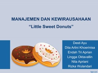 MANAJEMEN DAN KEWIRAUSAHAAN
“Little Sweet Donuts”
Desti Ayu
Dita Arlini Khoerinisa
Endah Tri Aprian
Lingga Oktavallin
Nita Apriani
Rizka Wulandari
 