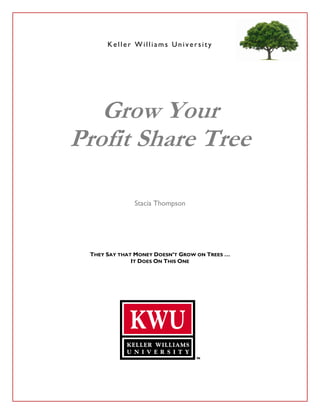 Keller Williams University




   Grow Your
Profit Share Tree

              Stacia Thompson




 THEY SAY THAT MONEY DOESN’T GROW ON TREES …
              IT DOES ON THIS ONE
 