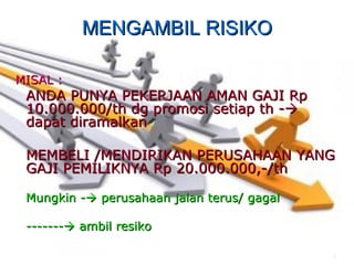 MENGAMBIL RISIKO

MISAL :
 ANDA PUNYA PEKERJAAN AMAN GAJI Rp
 10.000.000/th dg promosi setiap th -
 dapat diramalkan

 MEMBELI /MENDIRIKAN PERUSAHAAN YANG
 GAJI PEMILIKNYA Rp 20.000.000,-/th

 Mungkin - perusahaan jalan terus/ gagal

 ------- ambil resiko

                                            2
 