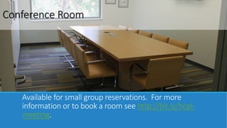 Conference Room 
Available for small group reservations. For more 
information or to book a room see http://bit.ly/hcpl-meeting. 
 