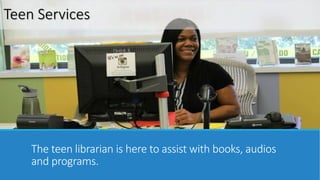 Teen Services 
The teen librarian is here to assist with books, audios 
and programs. 
 