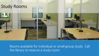Study Rooms 
Rooms available for individual or small group study. Call 
the library to reserve a study room. 
 
