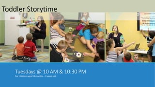 Toddler Storytime 
Tuesdays @ 10 AM & 10:30 PM 
For children ages 18 months – 3 years old. 
 