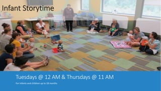Infant Storytime 
Tuesdays @ 12 AM & Thursdays @ 11 AM 
For Infants and children up to 18 months 
 