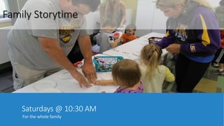 Family Storytime 
Saturdays @ 10:30 AM 
For the whole family 
 