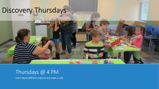 Discovery Thursdays 
Thursdays @ 4 PM 
Learn about different subjects and make a craft. 
 