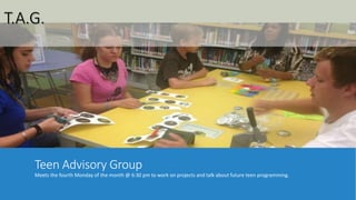 T.A.G. 
Teen Advisory Group 
Meets the fourth Monday of the month @ 6:30 pm to work on projects and talk about future teen programming. 
 