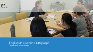 English as a Second Language 
Ongoing classes through the week 
ESL 
 